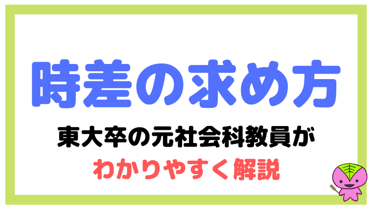 時差の求め方 東大卒の元社会科教員がわかりやすく簡単に解説 望岡の社会科マガジン シャカマガ